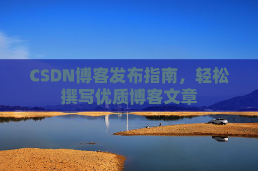 CSDN博客发布指南，轻松撰写优质博客文章